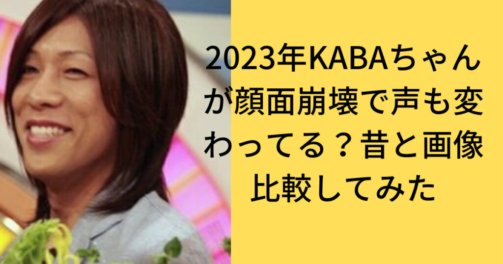 2023年KABAちゃんが顔面崩壊で声も変わってる？昔と画像比較してみた